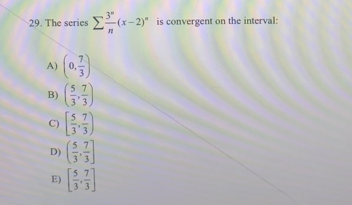 3"
29. The series (x-2)" is convergent on the interval:
(03)
A)
5 7
B)
3 3
5 7
C)
3 3
5 7
D)
5 7
E)
3' 3
