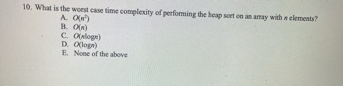 10. What is the worst case time complexity of performing the heap sort on an array with n elements?
A. O(n²)
B. O(n)
C. O(nlogn)
D. O(logn)
E. None of the above