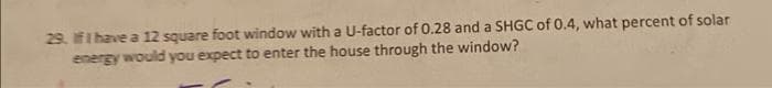 29. IFI have a 12 square foot window with a U-factor of 0.28 and a SHGC of 0.4, what percent of solar
energy would you expect to enter the house through the window?
