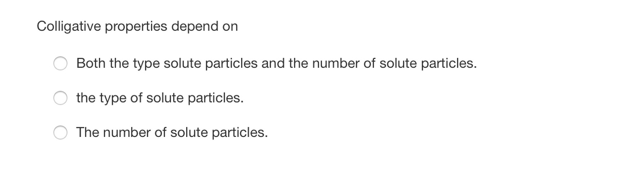 Colligative properties depend on
Both the type solute particles and the number of solute particles.
the type of solute particles.
The number of solute particles.
