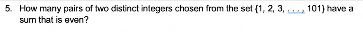 5. How many pairs of two distinct integers chosen from the set {1, 2, 3, ....
sum that is even?
101} have a
