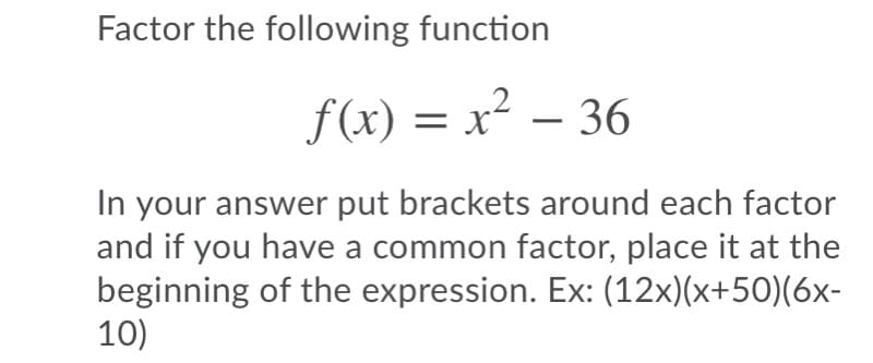 Factor the following function
f(x) = x² – 36
In your answer put brackets around each factor
and if you have a common factor, place it at the
beginning of the expression. Ex: (12x)(x+50)(6x-
10)
