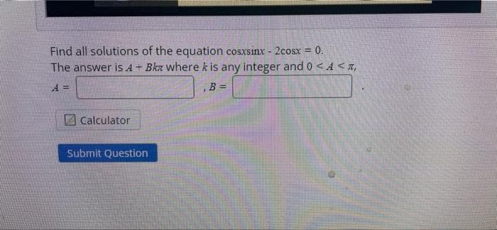 Find all solutions of the equation cosxsinx - 2cosx = 0.
The answer is A+ Bkn where k is any integer and 0 <4 <a,
!!
Calculator
Subrnit Question
