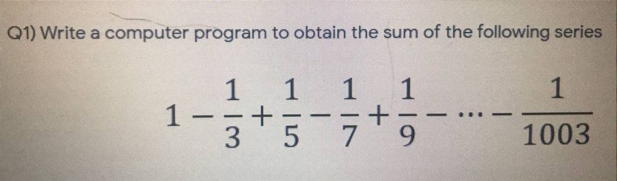 Q1) Write a computer program to obtain the sum of the following series
1 1
1
1
1
3.
-
9.
1003
1 5
