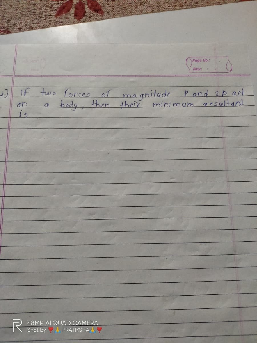 Page No.:
Date:
if two forces of
magnitude
body, then their
P ond 2p act
minimum resceltant
on
is
48MP AI QUAD CAMERA
Shot by A PRATIKSHA A
