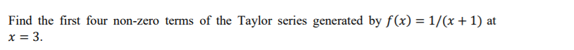 Find the first four non-zero terms of the Taylor series generated by f(x) = 1/(x + 1) at
x = 3.
