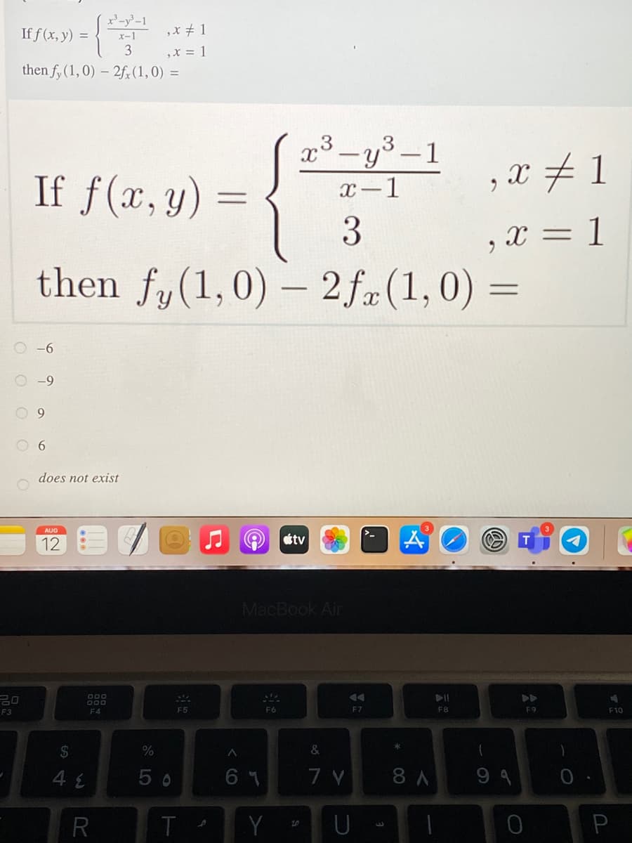 -y-1
If f (x, y) =
,X # 1
x-1
3
,x = 1
then fy (1, 0) – 2fr(1,0) =
x3 -y3 -1
If f(x, y)
X # 1
x-1
3
1
then fy(1,0) – 2 f#(1,0) =
-6-
O 6
does not exist
AUG
12
étv
MacBook Air
---
F3
F4
F5
F6
F7
F8
F9
F10
&
5 0
6 7
8 A
9 4
R
T
Y
U
P
10
