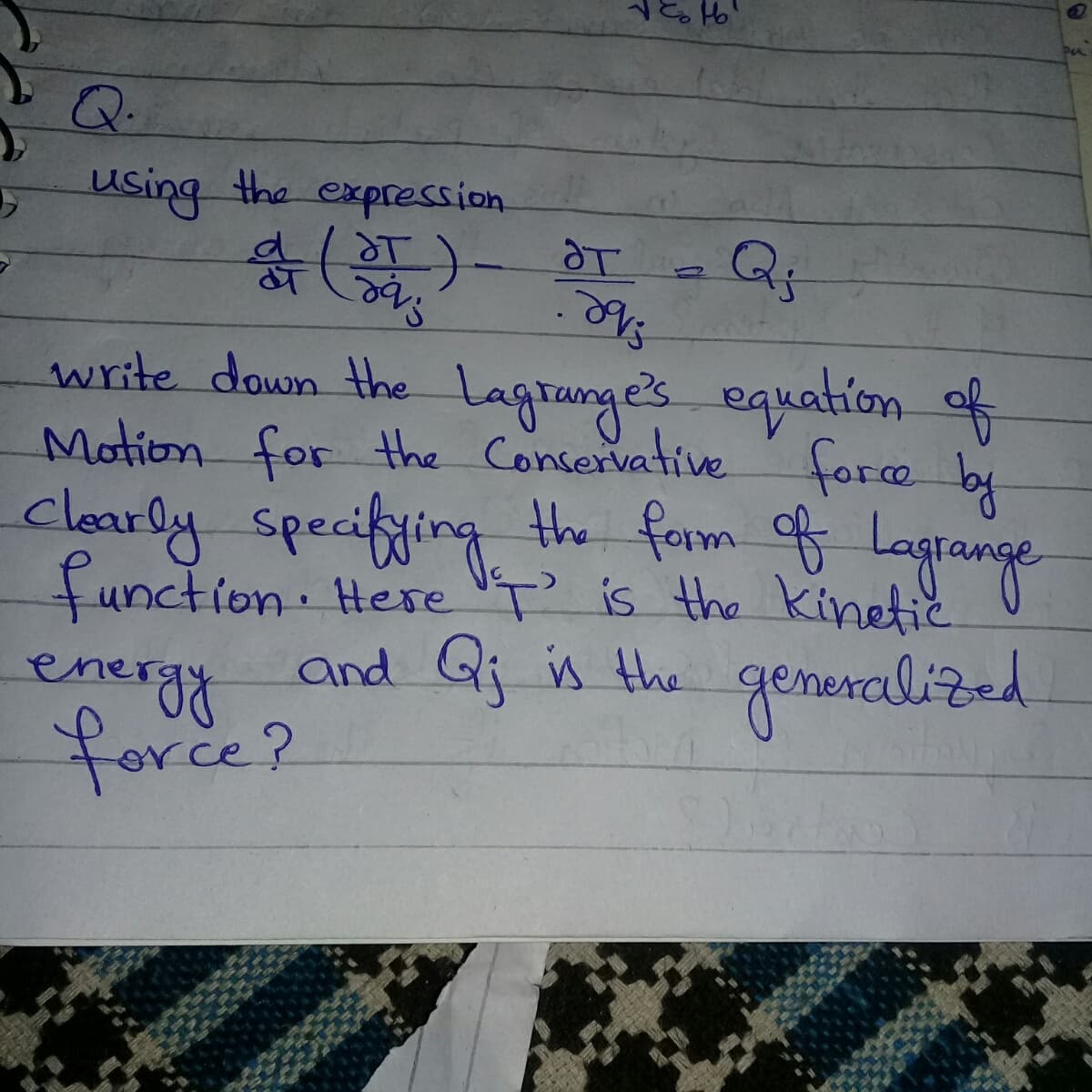 Q.
using the expression.
write down the Lagranges equation o
Motion for the Conservative force by
clearly specifiling the fam f Lagrange
function Here "T' is the kinetic
energy and Qj in the generalized
force?
