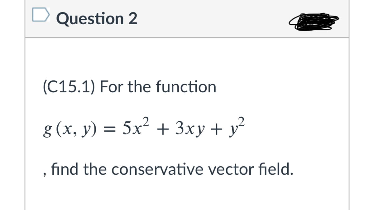 Question 2
(C15.1) For the function
g (x, y) = 5x² + 3xy + y²
find the conservative vector field.
