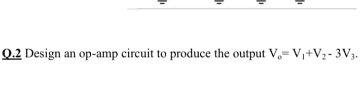 Q.2 Design an op-amp circuit to produce the output V,= V1+V2- 3V3.
