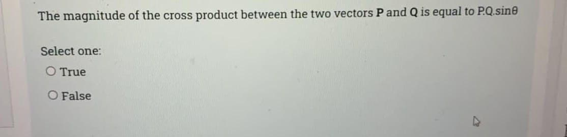 The magnitude of the cross product between the two vectors P and Q is equal to P.Q.sine
Select one:
O True
O False