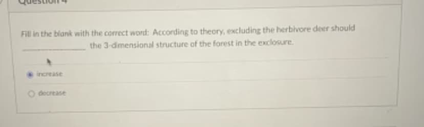 Fill in the blank with the correct word: According to theory, excluding the herbivore deer should
the 3-dimensional structure of the forest in the exclosure.
increase
O decrease