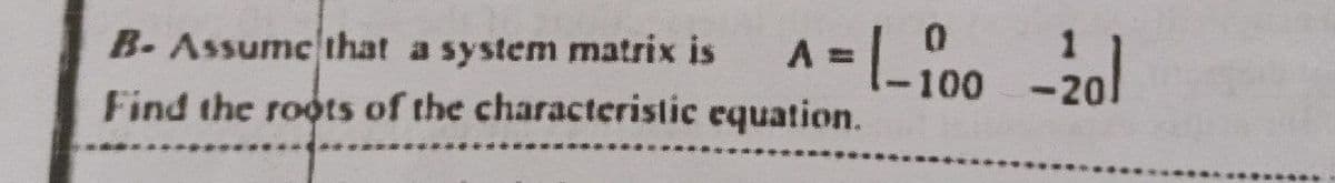 A = [-100 - 201
B- Assume that a system matrix is
Find the roots of the characteristic equation.