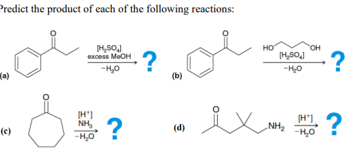 Predict the product of each of the following reactions:
H,SOJ
excess MEOH
но
OH
?
[H,SO,)
-H,0
-H20
(a)
(b)
[H*]
NH 2
-H,0
?
[H*]
?
(d)
NH2
-H,0
(c)
