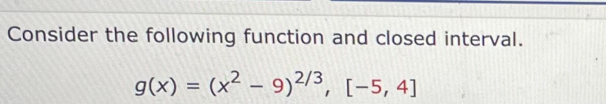 Consider the following function and closed interval.
g(x) = (x² – 9)²/3,
[-5, 4]
|
