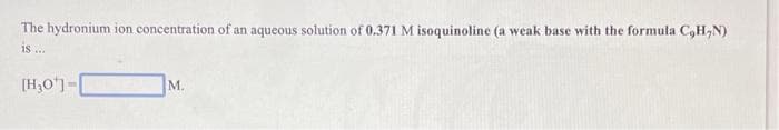 The hydronium ion concentration of an aqueous solution of 0.371 M isoquinoline (a weak base with the formula C,H,N)
is ..
[H,O")-
M.
