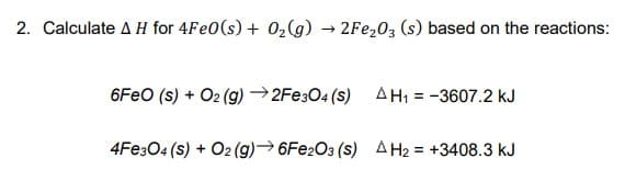 2. Calculate A H for 4FE0(s) + 02(g) → 2FE203 (s) based on the reactions:
6FEO (s) + O2 (g) →2FE3O4 (s) AH1 = -3607.2 kJ
4FE304 (s) + O2 (g)→6FE2O3 (s) AH2 = +3408.3 kJ
