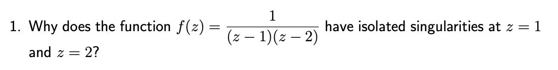 =
1. Why does the function ƒ(z) :
and 2 = : 2?
1
(z − 1)(z − 2)
have isolated singularities at z = 1