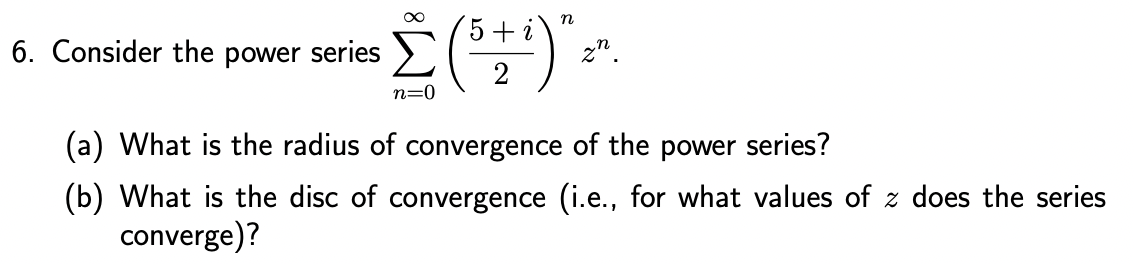 n
i
·Ë (5 + ¹)^²
zn.
n=0
6. Consider the power series
(a) What is the radius of convergence of the power series?
(b) What is the disc of convergence (i.e., for what values of z does the series
converge)?