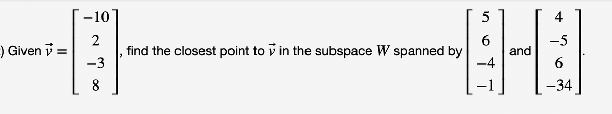 -) Given ✓ =
-10
2
-3
8
5
4
6
-5
8-B
and
-4
6
-34
find the closest point to in the subspace W spanned by