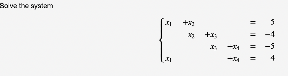 Solve the system
X1 +x2
x2
X1
+x3
X3
5
-4
+x4 = -5
+x4
4
|| || || ||