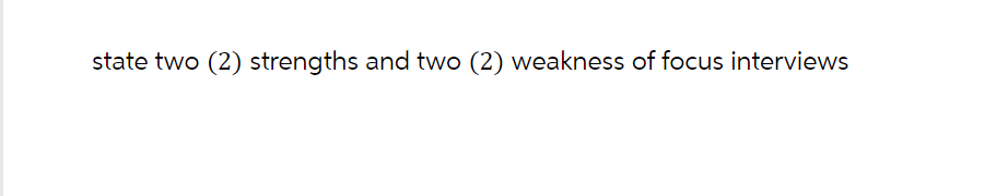 state two (2) strengths and two (2) weakness of focus interviews