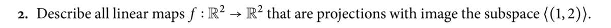 2. Describe all linear maps ƒ : R² → R² that are
f
projections with image the subspace ((1,2)).