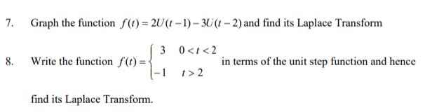 7. Graph the function f(t)=2U(t-1)-3U(t-2) and find its Laplace Transform
8.
Write the function f(t)=-
find its Laplace Transform.
3
0 <t<2
t> 2
in terms of the unit step function and hence