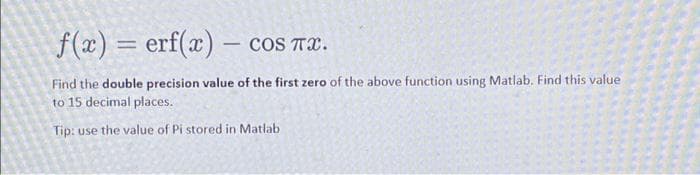 f(x) = erf(x) - cos TX.
Find the double precision value of the first zero of the above function using Matlab. Find this value
to 15 decimal places.
Tip: use the value of Pi stored in Matlab