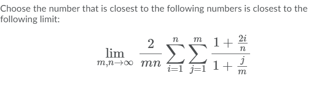 Choose the number that is closest to the following numbers is closest to the
following limit:
2i
m 1+
n
2
ΣΣ
n
lim
m,n→0 mn
i=1 j=1
1+
m
