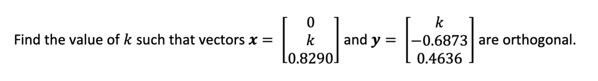 k
-0.6873| are orthogonal.
T 0.4636
k
and y = |
Find the value of k such that vectors x =
Lo.8290]
