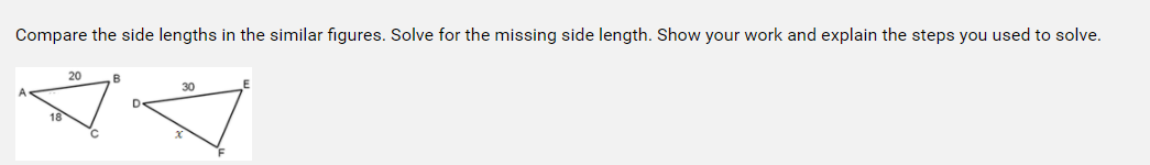 Compare the side lengths in the similar figures. Solve for the missing side length. Show your work and explain the steps you used to solve.
20
B
30
A
D.
18
