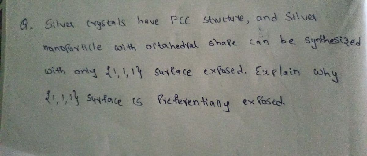 with only {, , 13 Suvface exPased. Explain why
Q. Silver (rystals have FCC stwiture, and Silves
can be Synthesized
nanopayticle wi th octahedal shape
, Suyface is ex Posed.
Pieferen tially
