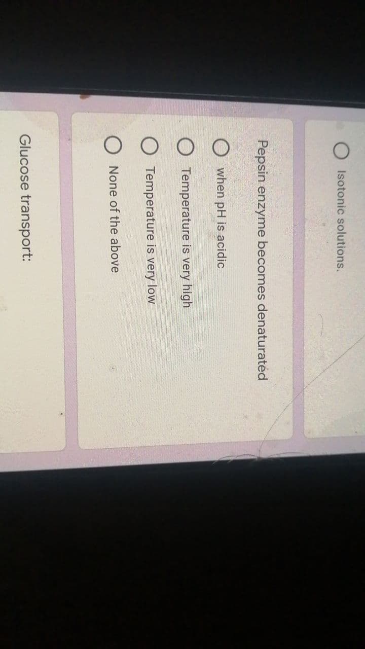 Isotonic solutions.
Pepsin enzyme becomes denaturated
Owhen pH is acidic
O Temperature is very high
Temperature is very low
None of the above
Glucose transport: