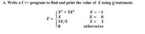 A. Write a C++ program to find and print the value of Z using if statement.
X = -1
X = 0
X = 1
otherwise
X +5x2
3X/5
