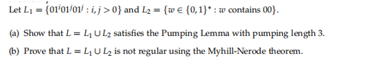 Let L₁ = {01¹01/01 : i, j>0} and L₂ = {w = {0,1}*: w contains 00}.
(a) Show that L = L₁ UL2 satisfies the Pumping Lemma with pumping length 3.
(b) Prove that L = L₁ U L₂ is not regular using the Myhill-Nerode theorem.