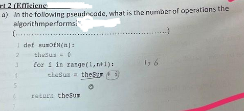 rt 2 (Efficiency
a) In the following pseudocode, what is the number of operations the
algorithmperformsi".
.........)
(............
I def sum0fN (n):
2
the Sum = 0
3
4
5
for i in range (1, n+1):
the Sum= the Sum + i)
return the Sum
126