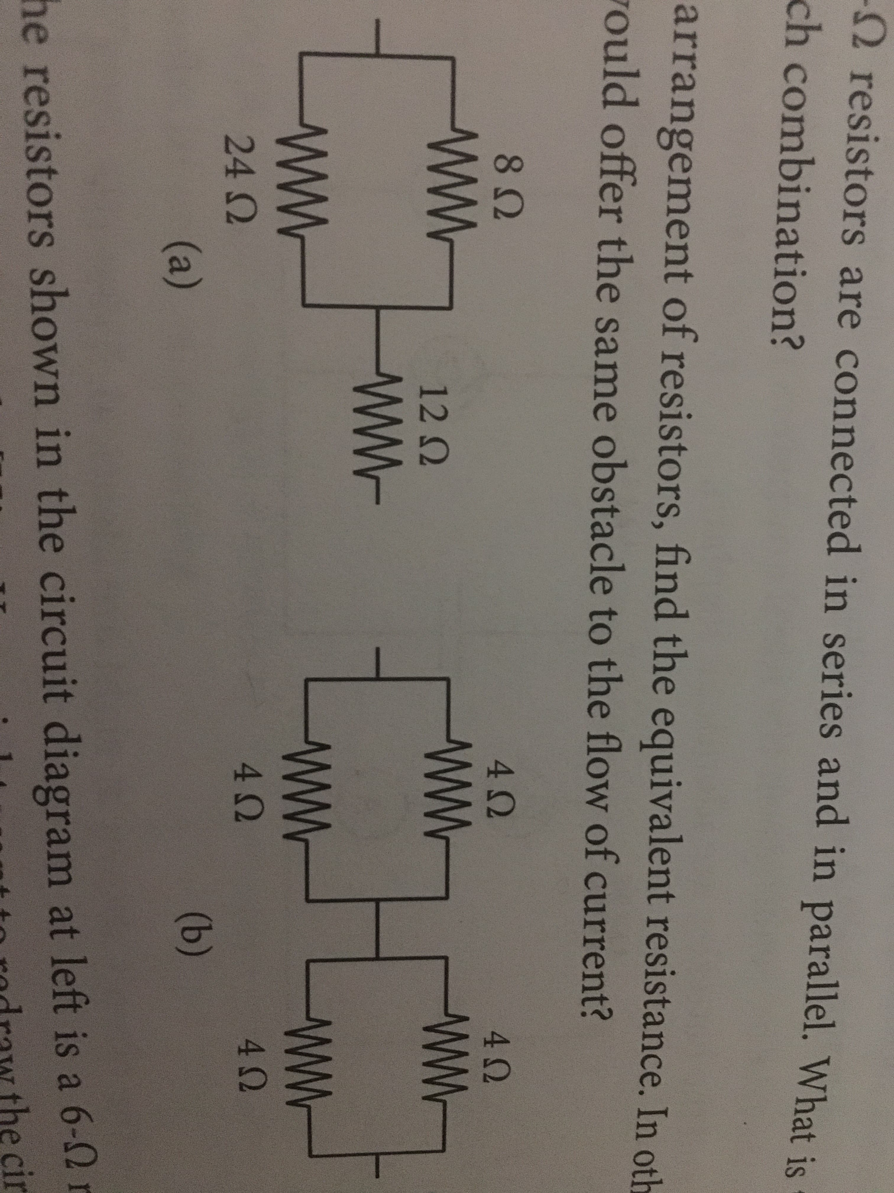 Ω resistors are connected in series and in parallel, what is
ch combination?
arrangement of resistors, find the equivalent resistance. In oth
ould offer the same obstacle to the flow of current?
8Ω
4Ω
4Ω
1212
4Ω
4Ω
24 Ω
he resistors shown in the circuit diagram at left is a 6-Q1
te odrw the cin
