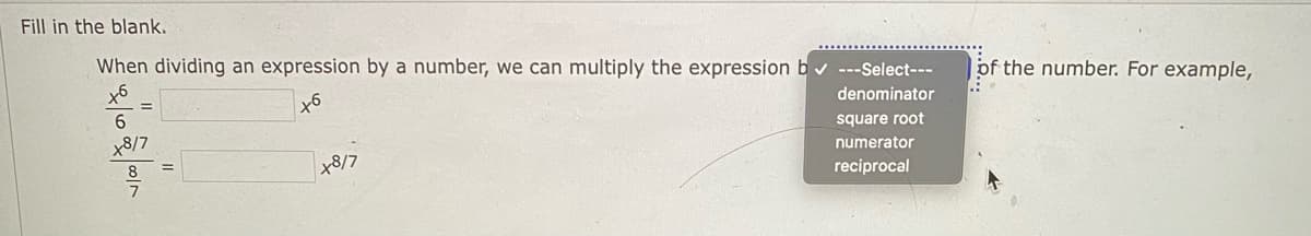 Fill in the blank.

When dividing an expression by a number, we can multiply the expression by the [ ] of the number. For example,

\[
\frac{x^6}{6} = \underline{\qquad} \cdot x^6
\]

\[
\frac{x^{8/7}}{8/7} = \underline{\qquad} \cdot x^{8/7}
\]

Options in the dropdown menu:  
- Select
- denominator
- square root
- numerator
- reciprocal