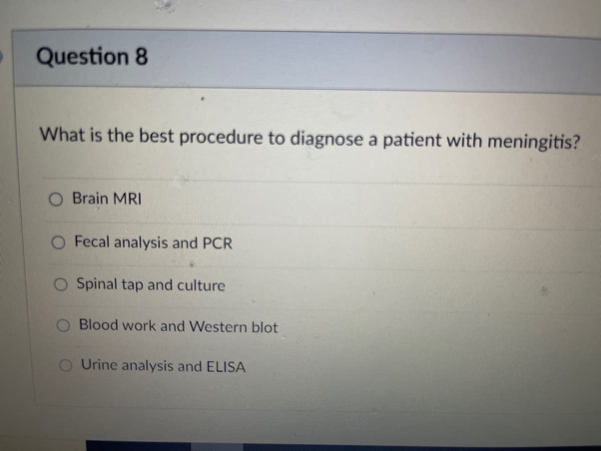 Question 8
What is the best procedure to diagnose a patient with meningitis?
O Brain MRI
O Fecal analysis and PCR
O Spinal tap and culture
O Blood work and Western blot
O Urine analysis and ELISA
