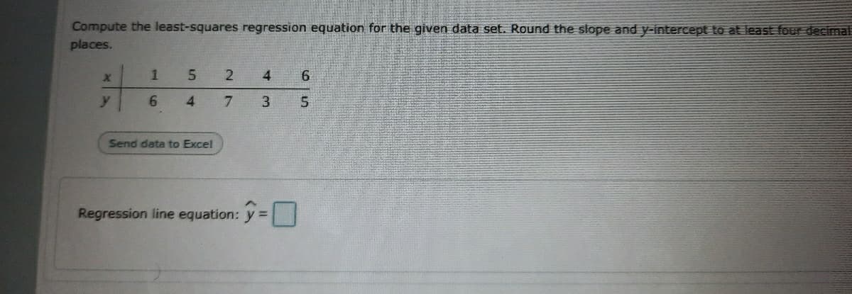 Compute the least-squares regression equation for the given data set. Round the slope and yFintercept to at least four decimal
places.
4
y
7.
3.
Send data to Excel
Regression line equation: y =|
