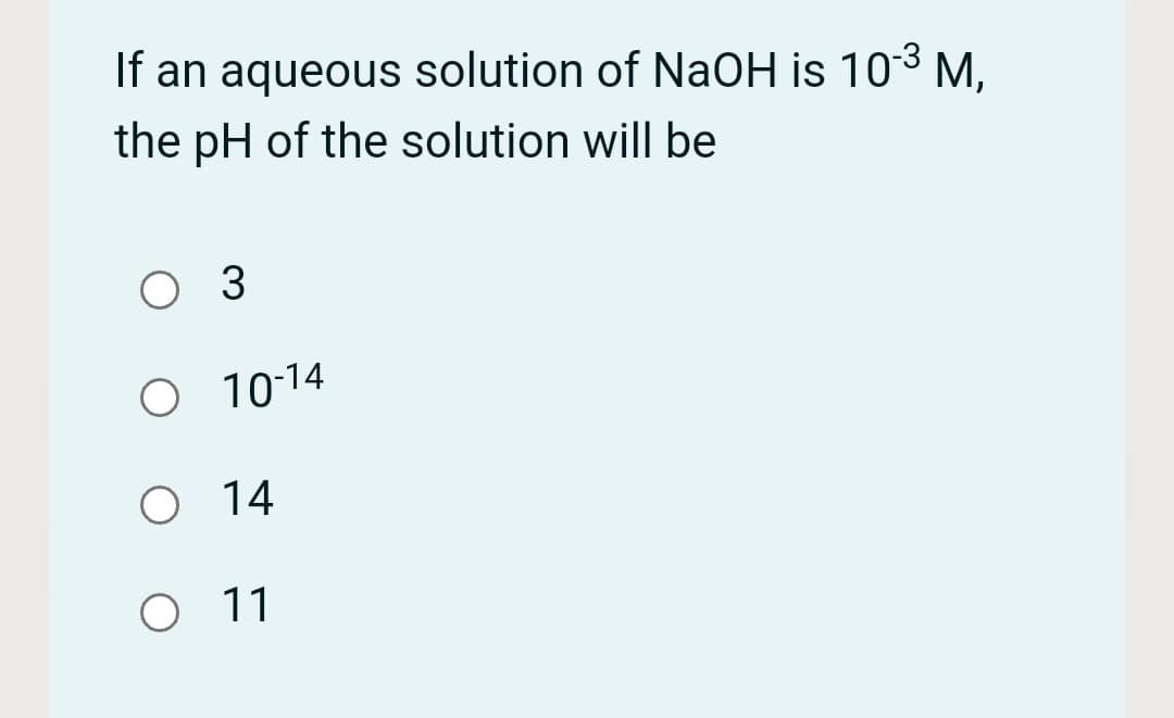 If an aqueous solution of NaOH is 103 M,
the pH of the solution will be
O 3
O 10-14
O 14
O 1
