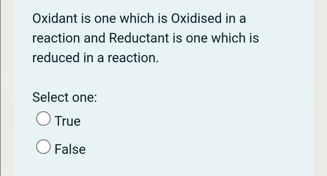 Oxidant is one which is Oxidised in a
reaction and Reductant is one which is
reduced in a reaction.
Select one:
True
False
