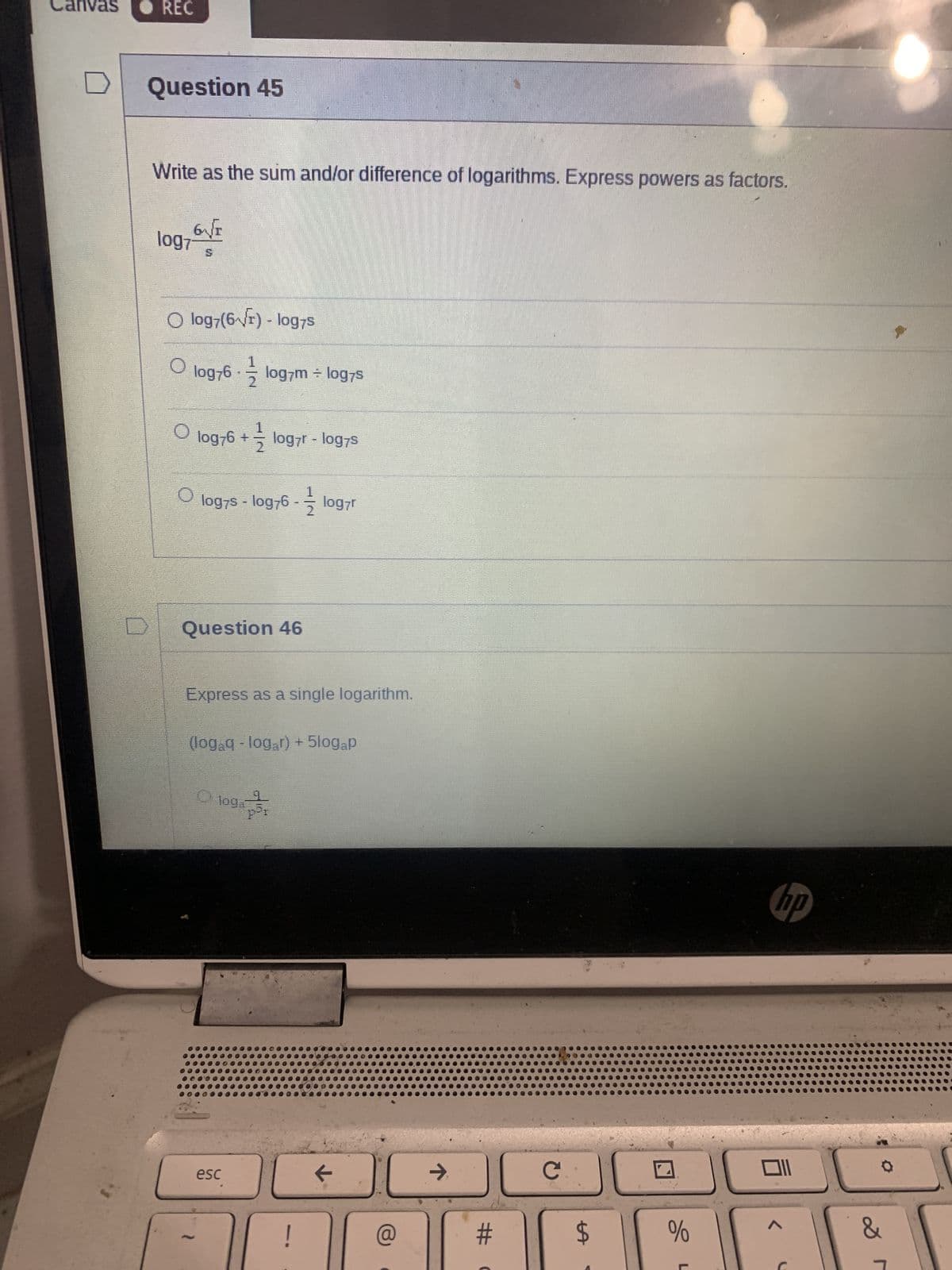 Canvas
D
REC
Question 45
Write as the sum and/or difference of logarithms. Express powers as factors.
6√1
log7
O log7(6√1) - log7s
O log76-log7m ÷ log7s
O
log76 + log7r - log7s
O log7s - log76-logyr
Question 46
Express as a single logarithm.
(logaq - logar) + 5logap
loga
94737
esc
!
←
个
#
с
LA
$
%
hp
&