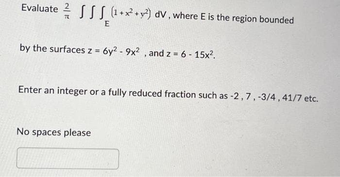 Evaluate (1+x² + y²) dV, where E is the region bounded
E
TL
by the surfaces z = 6y2 - 9x2, and z = 6- 15x².
Enter an integer or a fully reduced fraction such as -2, 7, -3/4, 41/7 etc.
No spaces please