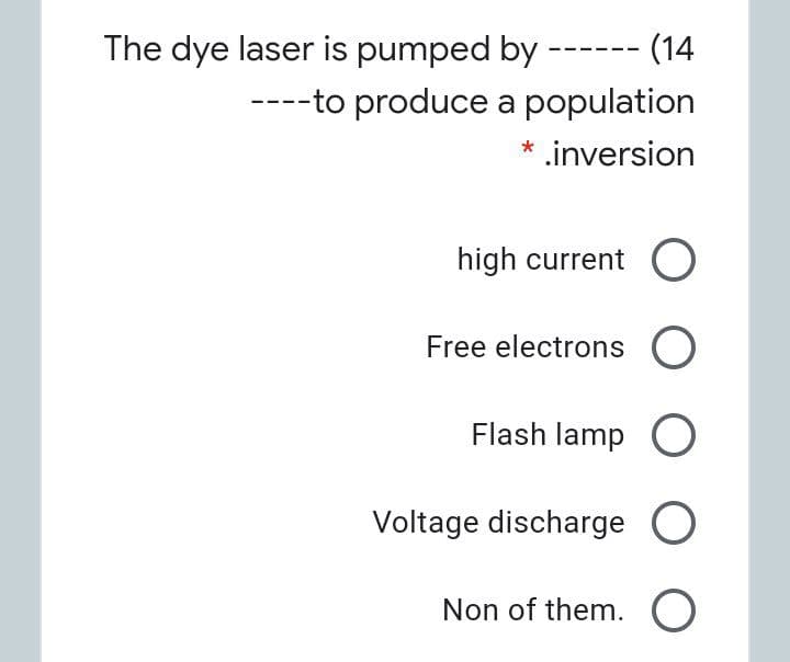 The dye laser is pumped by ------ (14
---to produce a population
.inversion
high current
Free electrons O
Flash lamp O
Voltage discharge O
Non of them. O
