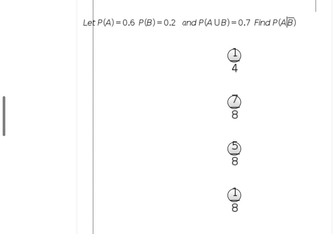 Let P(A) = 0.6 P(B) = 0.2 and P(AUB)= 0.7 Find P(AB)
4
|
