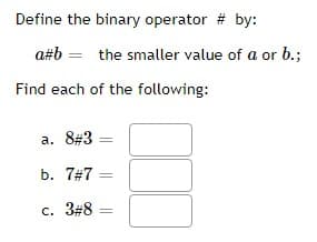 Define the binary operator # by:
a#b= the smaller value of a or b.;
Find each of the following:
a. 8#3
b. 7#7 =
c. 3 #8 =
1