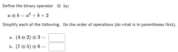 Define the binary operator by:
ab=a² + b +2
Simplify each of the following. Do the order of operations (do what is in parentheses first).
a. (402) 0 3 =
=
b. (705) 0 6 =