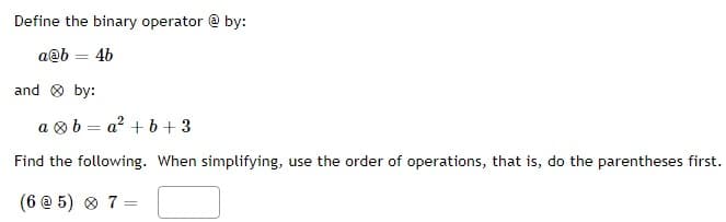 Define the binary operator @ by:
a@b
= 46
and by:
ab=a² + b +3
Find the following. When simplifying, use the order of operations, that is, do the parentheses first.
(6 @ 5) * 7 =